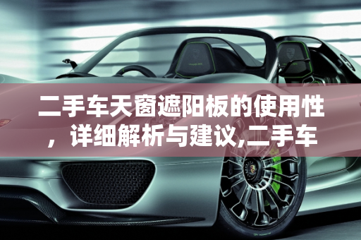 二手车天窗遮阳板的使用性，详细解析与建议,二手车天窗遮阳板能用吗？详细解析与建议