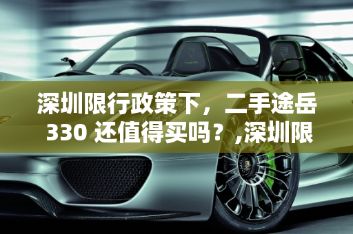 深圳限行政策下，二手途岳 330 还值得买吗？,深圳限行政策下，二手途岳 330 还值得买吗？