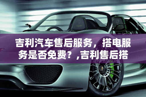 吉利汽车售后服务，搭电服务是否免费？,吉利售后搭电是不是免费的