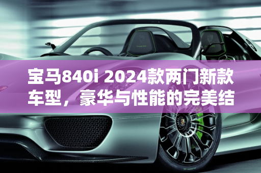 宝马840i 2024款两门新款车型，豪华与性能的完美结合,宝马840i2024款两门落地价,bmw 两门新款车型