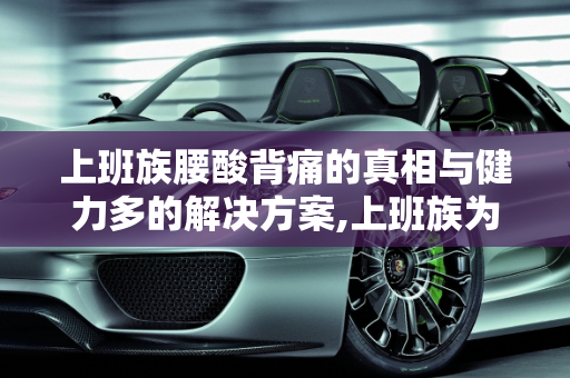 上班族腰酸背痛的真相与健力多的解决方案,上班族为什么会腰酸背痛？吃健力多怎么样