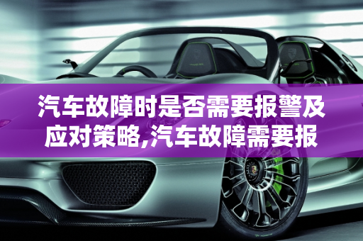 汽车故障时是否需要报警及应对策略,汽车故障需要报警吗怎么办,汽车故障需要报警吗怎么办
