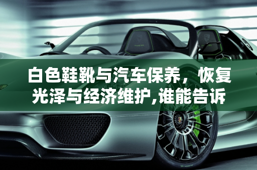 白色鞋靴与汽车保养，恢复光泽与经济维护,谁能告诉我我有一双白靴子放了一年有点发黄了，怎么能变白了,白色汽车定期保养贵吗