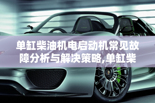 单缸柴油机电启动机常见故障分析与解决策略,单缸柴油机电启动机常见故障