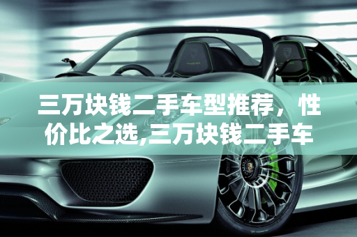 三万块钱二手车型推荐，性价比之选,三万块钱二手车型推荐，有哪些