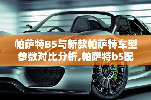 帕萨特B5与新款帕萨特车型参数对比分析,帕萨特b5配置参数，新款帕萨特车型参数