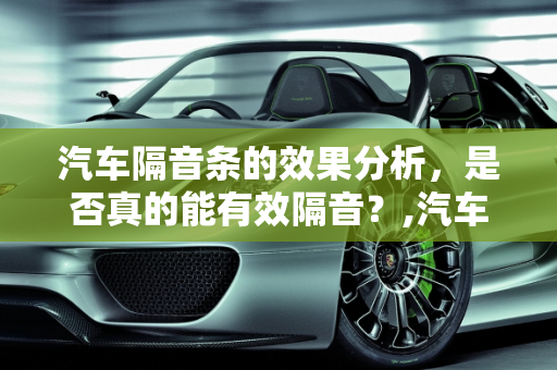 汽车隔音条的效果分析，是否真的能有效隔音？,汽车隔音条效果怎么样？真的能有效隔音吗？
