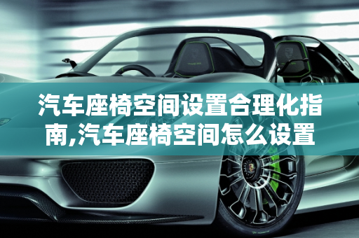 汽车座椅空间设置合理化指南,汽车座椅空间怎么设置才合理？