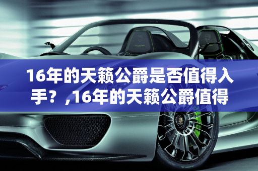 16年的天籁公爵是否值得入手？,16年的天籁公爵值得入手吗