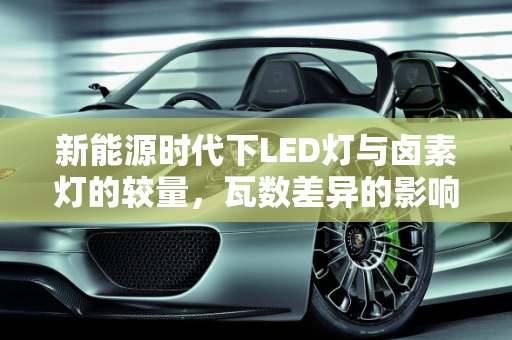新能源时代下LED灯与卤素灯的较量，瓦数差异的影响分析,新能源换led灯瓦数比卤素大有影响吗