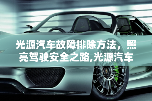 光源汽车故障排除方法，照亮驾驶安全之路,光源汽车故障排除方法