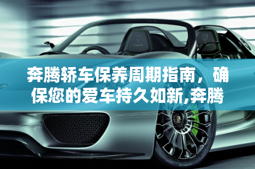 奔腾轿车保养周期指南，确保您的爱车持久如新,奔腾轿车多久保养一次