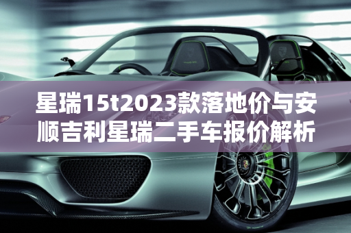 星瑞15t2023款落地价与安顺吉利星瑞二手车报价解析,星瑞15t2023款落地价，安顺吉利星瑞二手车报价