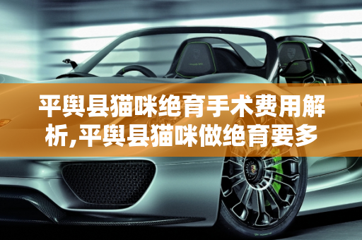 平舆县猫咪绝育手术费用解析,平舆县猫咪做绝育要多少钱