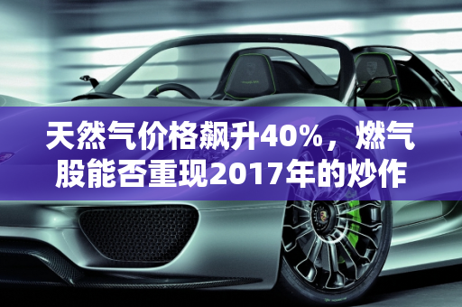 天然气价格飙升40%，燃气股能否重现2017年的炒作热潮？,最近天然气这个月涨了40%多，燃气股还会像2017年一样来波炒作吗