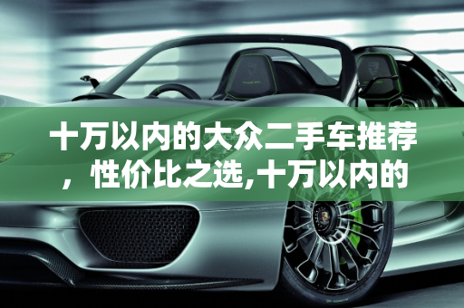 十万以内的大众二手车推荐，性价比之选,十万以内的大众二手车推荐哪款