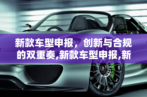 新款车型申报，创新与合规的双重奏,新款车型申报,新款车型申报