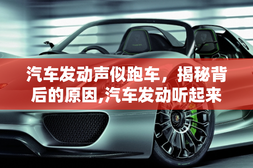 汽车发动声似跑车，揭秘背后的原因,汽车发动听起来像跑车是什么原因