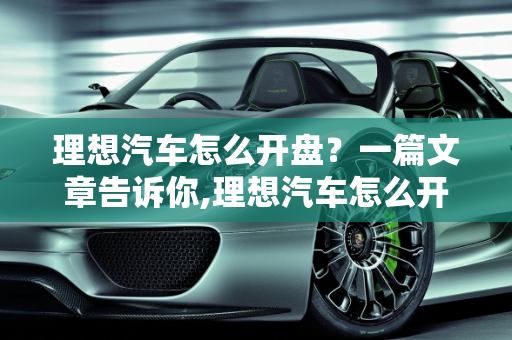 理想汽车怎么开盘？一篇文章告诉你,理想汽车怎么开盘？一篇文章告诉你