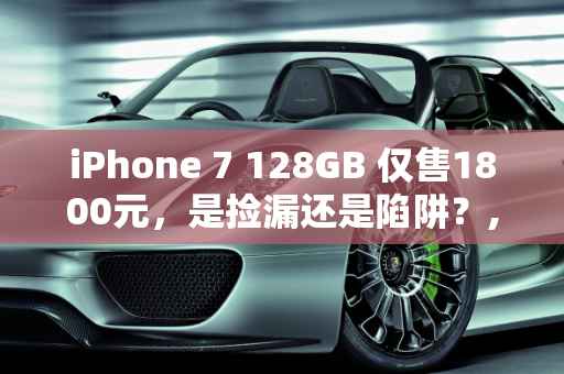iPhone 7 128GB 仅售1800元，是捡漏还是陷阱？,当iPhone7 128GB只要1800元，我们来讨论一下是否值得入手