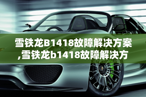 雪铁龙B1418故障解决方案,雪铁龙b1418故障解决方案