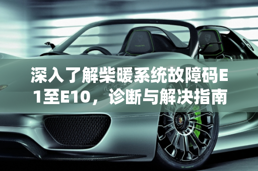 深入了解柴暖系统故障码E1至E10，诊断与解决指南,柴暖故障码e1到10代表什么