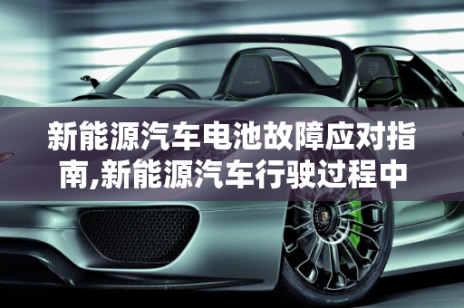 新能源汽车电池故障应对指南,新能源汽车行驶过程中显示电池故障怎么办,新能源汽车发生故障怎么办
