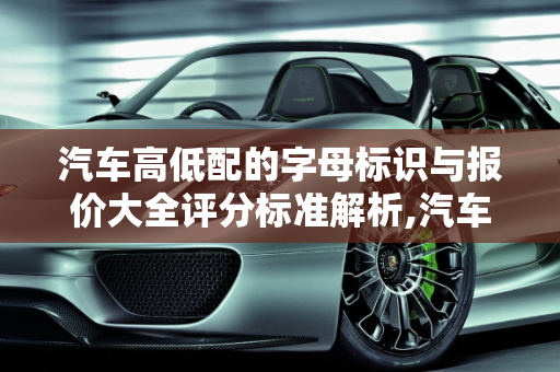 汽车高低配的字母标识与报价大全评分标准解析,汽车高低配怎么用字母区分,汽车报价大全评分标准