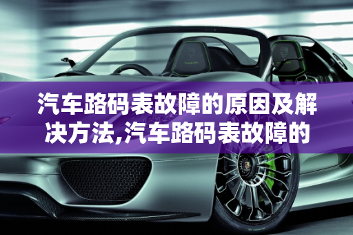 汽车路码表故障的原因及解决方法,汽车路码表故障的原因及解决方法