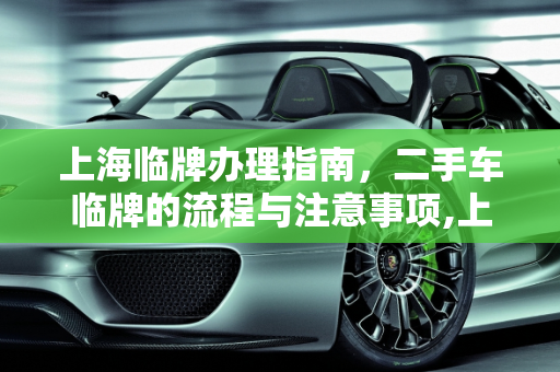 上海临牌办理指南，二手车临牌的流程与注意事项,上海临牌如何办理，二手车 临牌 上海