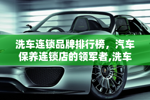 洗车连锁品牌排行榜，汽车保养连锁店的领军者,洗车连锁品牌排行榜，汽车保养连锁店