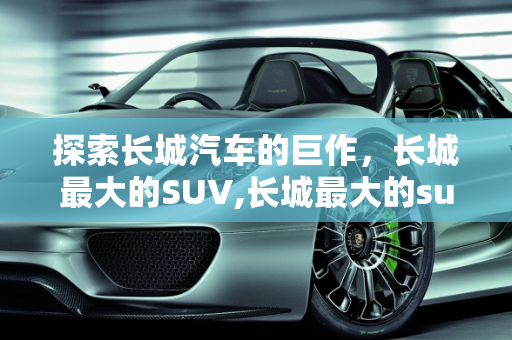 探索长城汽车的巨作，长城最大的SUV,长城最大的suv