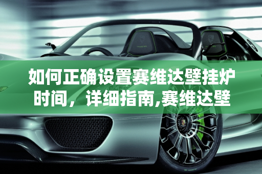 如何正确设置赛维达壁挂炉时间，详细指南,赛维达壁挂炉怎么设置时间
