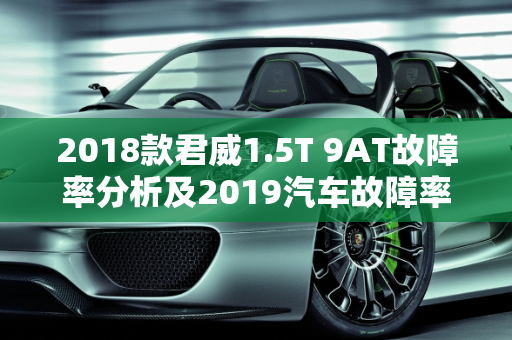 2018款君威1.5T 9AT故障率分析及2019汽车故障率排行版概览,2018款君威1.5t9at故障率高吗，2019汽车故障率排行版