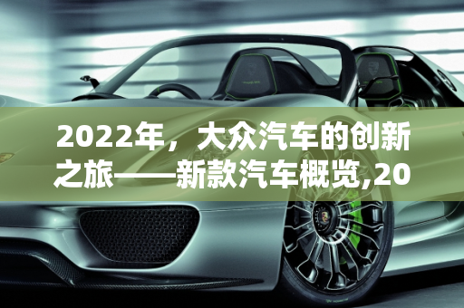 2022年，大众汽车的创新之旅——新款汽车概览,2022 年大众将推出哪些新款汽车？
