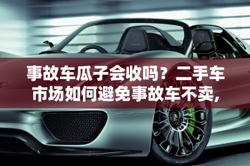 事故车瓜子会收吗？二手车市场如何避免事故车不卖,事故车瓜子会收吗，二手车怎么叫事故车不卖