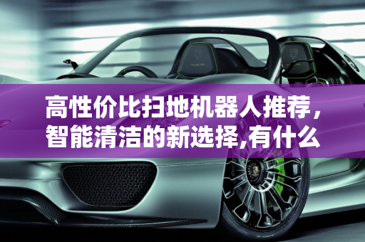 高性价比扫地机器人推荐，智能清洁的新选择,有什么高性价比的扫地机器人推荐吗