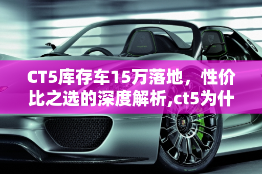 CT5库存车15万落地，性价比之选的深度解析,ct5为什么库存车能15万落地