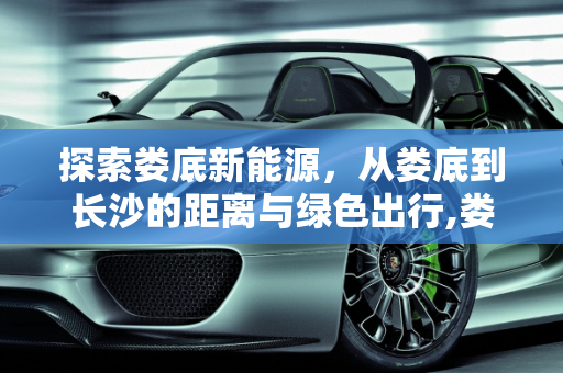 探索娄底新能源，从娄底到长沙的距离与绿色出行,娄底到长沙多少公里,娄底新能源