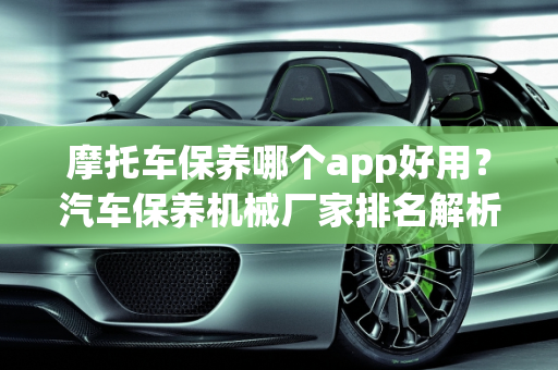 摩托车保养哪个app好用？汽车保养机械厂家排名解析,摩托车保养哪个app好用,汽车保养机械厂家排名