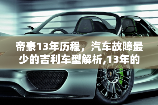 帝豪13年历程，汽车故障最少的吉利车型解析,13年的帝豪毛病多吗，汽车故障最少的吉利车型