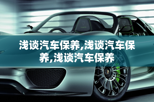 浅谈汽车保养,浅谈汽车保养,浅谈汽车保养