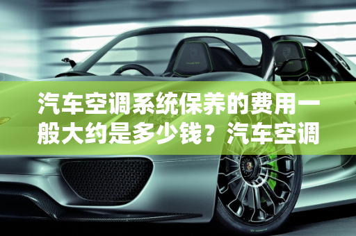 汽车空调系统保养的费用一般大约是多少钱？汽车空调多少保养,汽车空调系统保养的费用一般大约是多少钱，汽车空调多少保养