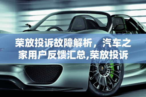 荣放投诉故障解析，汽车之家用户反馈汇总,荣放投诉故障有哪些，荣放故障 汽车之家