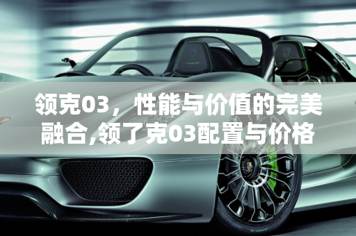 领克03，性能与价值的完美融合,领了克03配置与价格