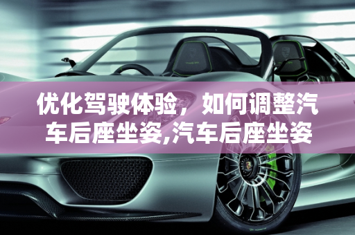 优化驾驶体验，如何调整汽车后座坐姿,汽车后座坐姿怎么调