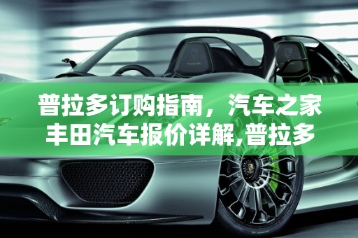 普拉多订购指南，汽车之家丰田汽车报价详解,普拉多怎么订车,汽车之家丰田汽车报价