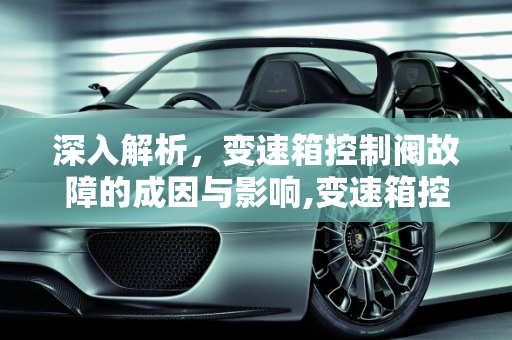 深入解析，变速箱控制阀故障的成因与影响,变速箱控制阀故障原因
