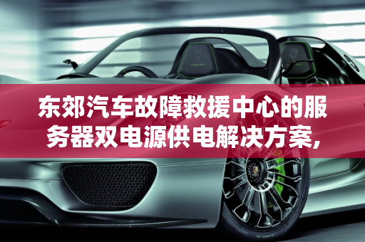 东郊汽车故障救援中心的服务器双电源供电解决方案,如何实现服务器双电源供电，东郊汽车故障救援中心