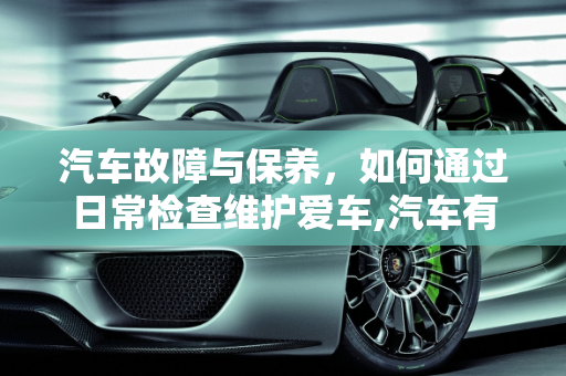 汽车故障与保养，如何通过日常检查维护爱车,汽车有什么故障可以保养,汽车有什么故障可以保养